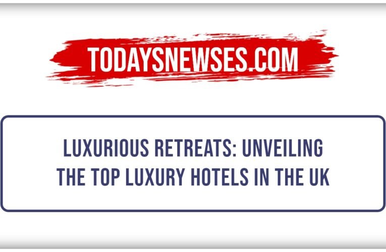 Luxurious Retreats: Unveiling the Top Luxury Hotels in the UK